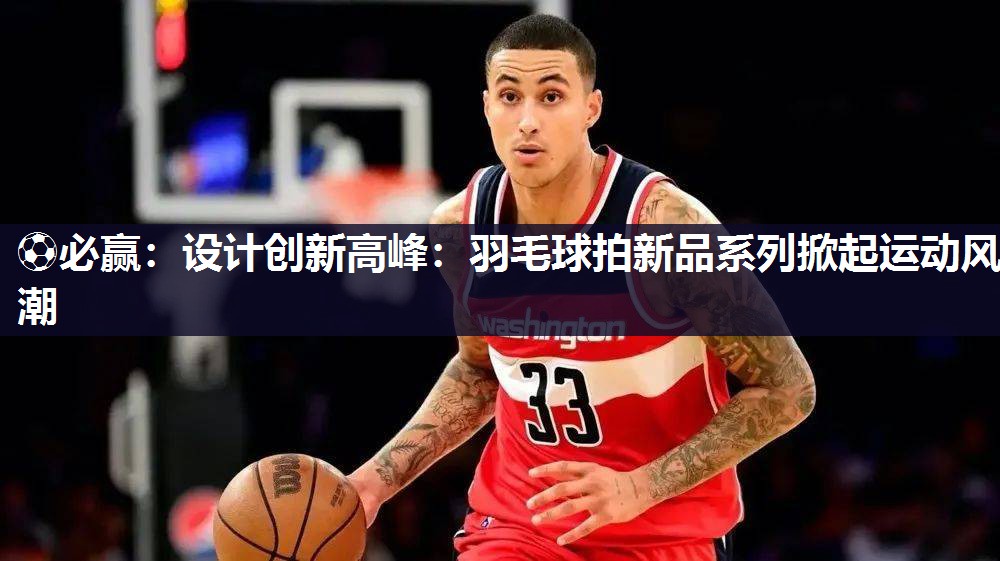 设计创新高峰：羽毛球拍新品系列掀起运动风潮