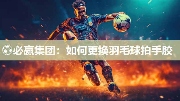 如何更换羽毛球拍手胶