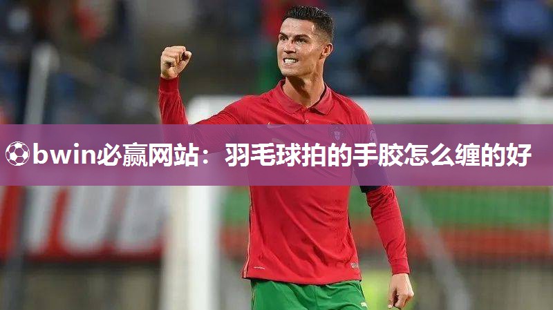 羽毛球拍的手胶怎么缠的好