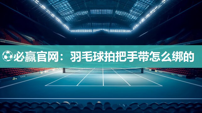 羽毛球拍把手带怎么绑的