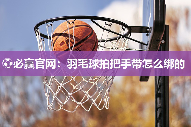 羽毛球拍把手带怎么绑的