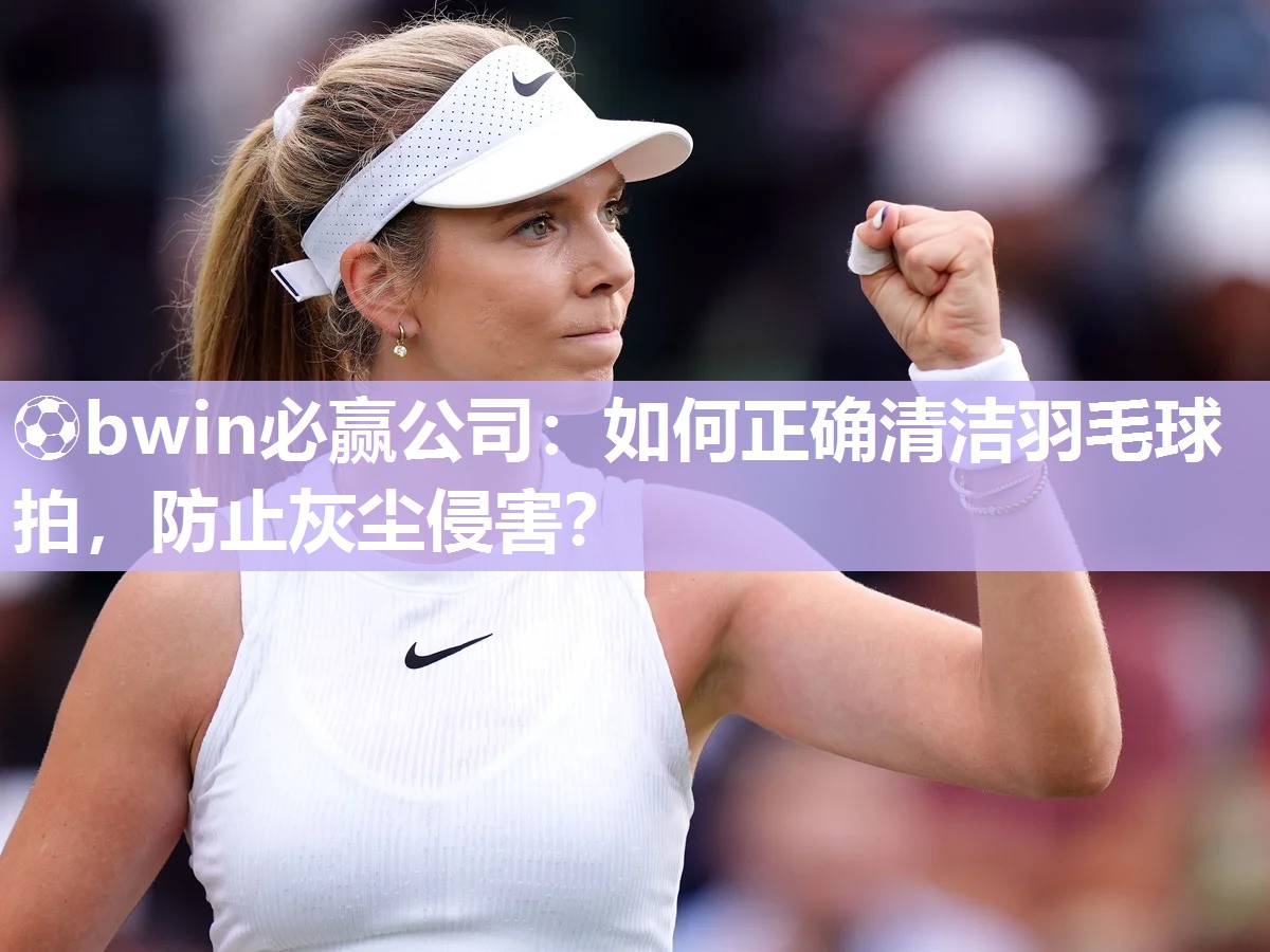 如何正确清洁羽毛球拍，防止灰尘侵害？