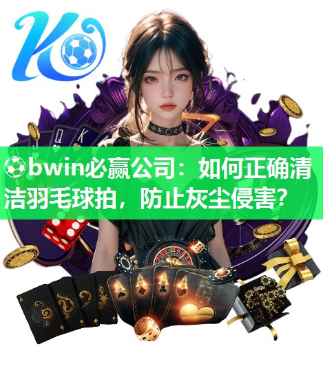 如何正确清洁羽毛球拍，防止灰尘侵害？