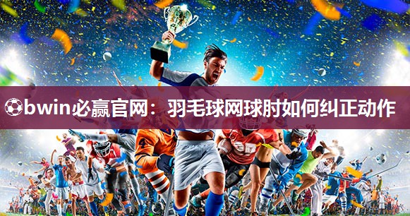 羽毛球网球肘如何纠正动作
