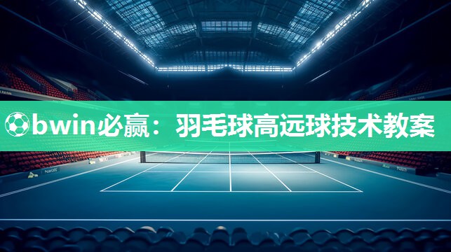 羽毛球高远球技术教案